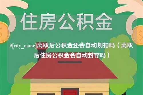 凉山离职后公积金还会自动划扣吗（离职后住房公积金会自动封存吗）