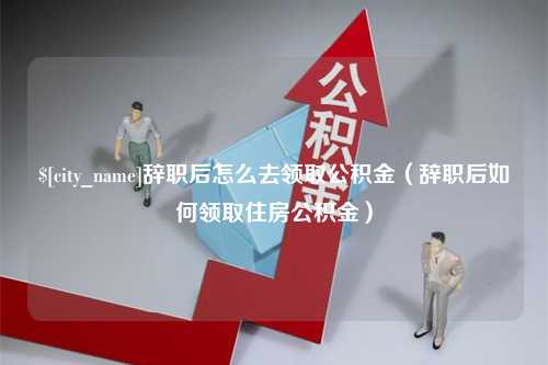 凉山辞职后怎么去领取公积金（辞职后如何领取住房公积金）