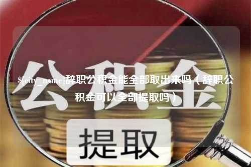 凉山辞职公积金能全部取出来吗（辞职公积金可以全部提取吗）