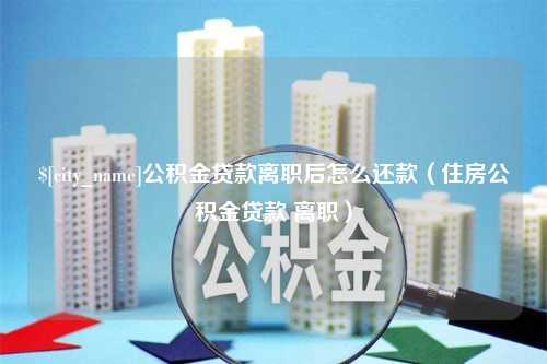 凉山公积金贷款离职后怎么还款（住房公积金贷款 离职）