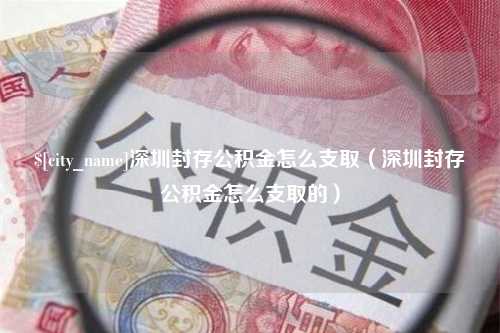 凉山深圳封存公积金怎么支取（深圳封存公积金怎么支取的）