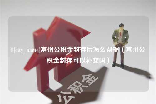 凉山常州公积金封存后怎么帮提（常州公积金封存可以补交吗）