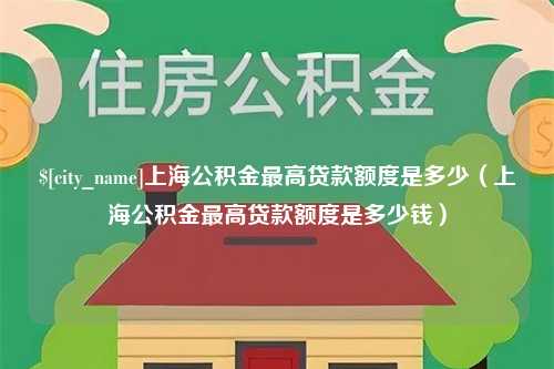 凉山上海公积金最高贷款额度是多少（上海公积金最高贷款额度是多少钱）