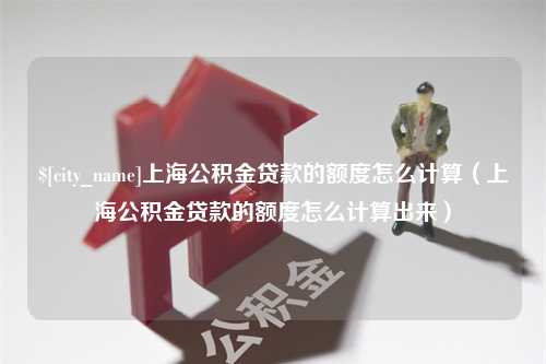 凉山上海公积金贷款的额度怎么计算（上海公积金贷款的额度怎么计算出来）